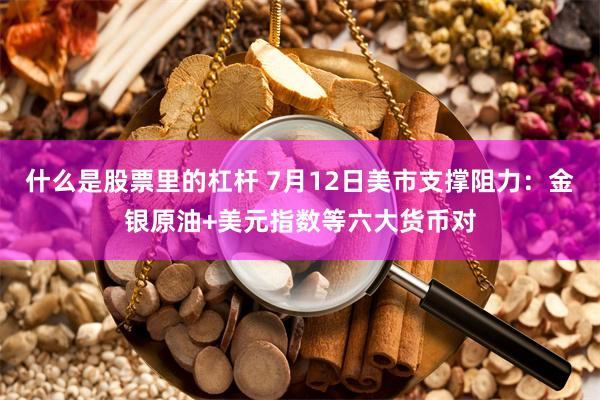 什么是股票里的杠杆 7月12日美市支撑阻力：金银原油+美元指数等六大货币对