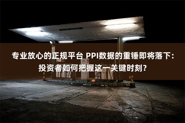 专业放心的正规平台 PPI数据的重锤即将落下：投资者如何把握这一关键时刻？