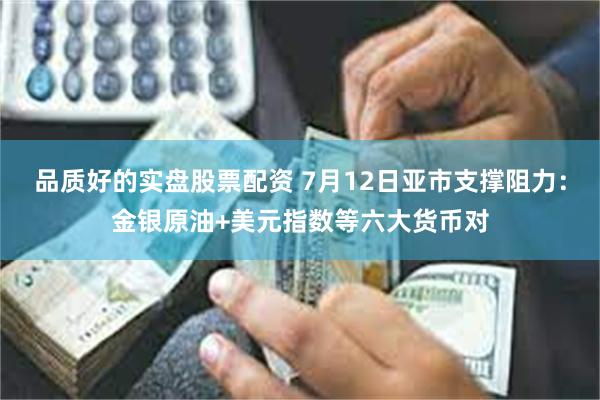 品质好的实盘股票配资 7月12日亚市支撑阻力：金银原油+美元指数等六大货币对