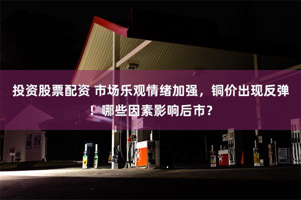 投资股票配资 市场乐观情绪加强，铜价出现反弹！哪些因素影响后市？