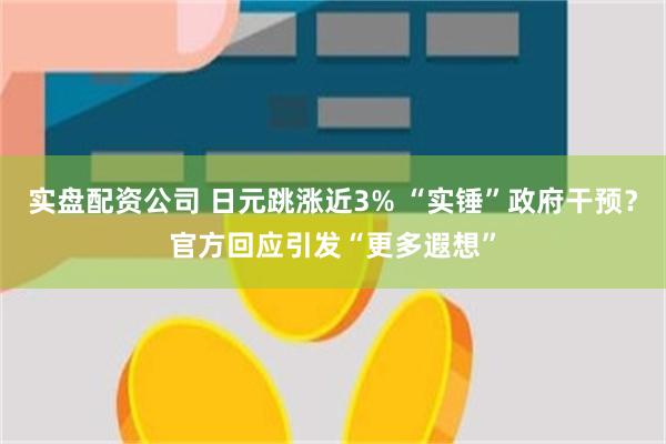 实盘配资公司 日元跳涨近3% “实锤”政府干预？官方回应引发“更多遐想”