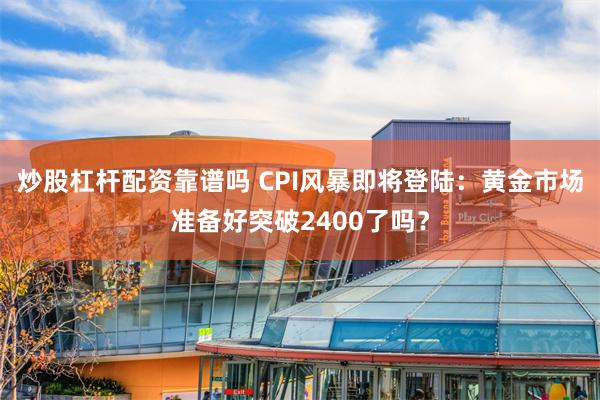 炒股杠杆配资靠谱吗 CPI风暴即将登陆：黄金市场准备好突破2400了吗？