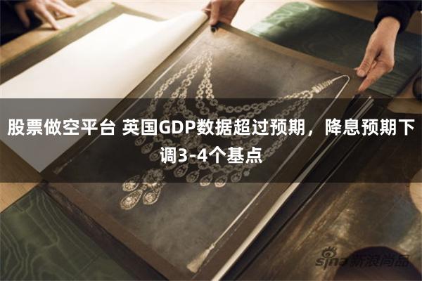 股票做空平台 英国GDP数据超过预期，降息预期下调3-4个基点