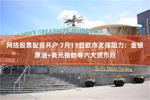 网络股票配资开户 7月11日欧市支撑阻力：金银原油+美元指数等六大货币对