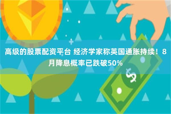 高级的股票配资平台 经济学家称英国通胀持续！8月降息概率已跌破50%