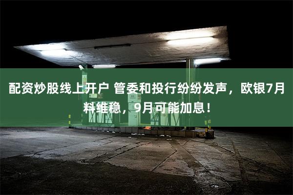 配资炒股线上开户 管委和投行纷纷发声，欧银7月料维稳，9月可能加息！