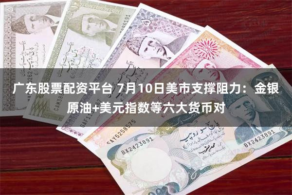 广东股票配资平台 7月10日美市支撑阻力：金银原油+美元指数等六大货币对