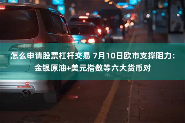 怎么申请股票杠杆交易 7月10日欧市支撑阻力：金银原油+美元指数等六大货币对