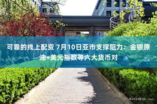 可靠的线上配资 7月10日亚市支撑阻力：金银原油+美元指数等六大货币对