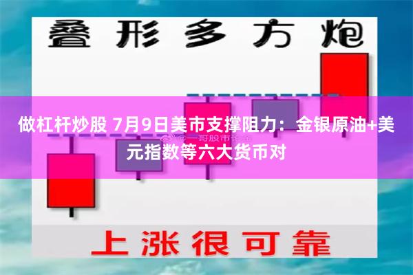 做杠杆炒股 7月9日美市支撑阻力：金银原油+美元指数等六大货币对