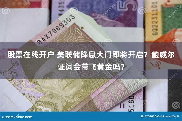 股票在线开户 美联储降息大门即将开启？鲍威尔证词会带飞黄金吗？