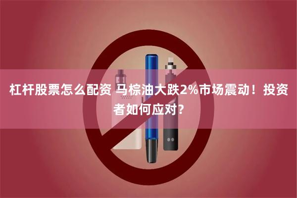 杠杆股票怎么配资 马棕油大跌2%市场震动！投资者如何应对？