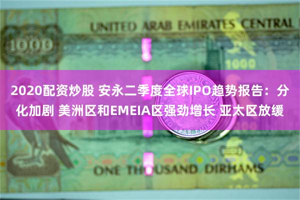 2020配资炒股 安永二季度全球IPO趋势报告：分化加剧 美洲区和EMEIA区强劲增长 亚太区放缓