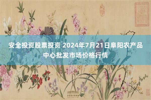 安全投资股票投资 2024年7月21日阜阳农产品中心批发市场价格行情