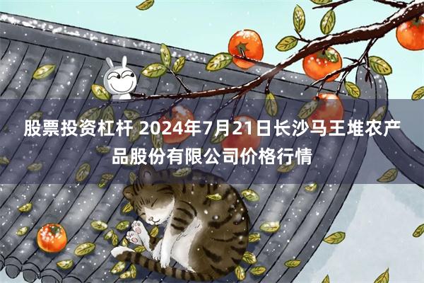 股票投资杠杆 2024年7月21日长沙马王堆农产品股份有限公司价格行情