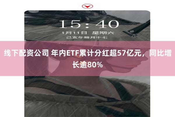 线下配资公司 年内ETF累计分红超57亿元，同比增长逾80%