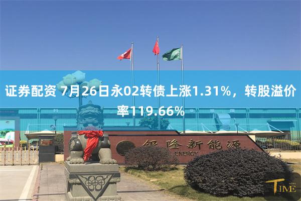 证券配资 7月26日永02转债上涨1.31%，转股溢价率119.66%