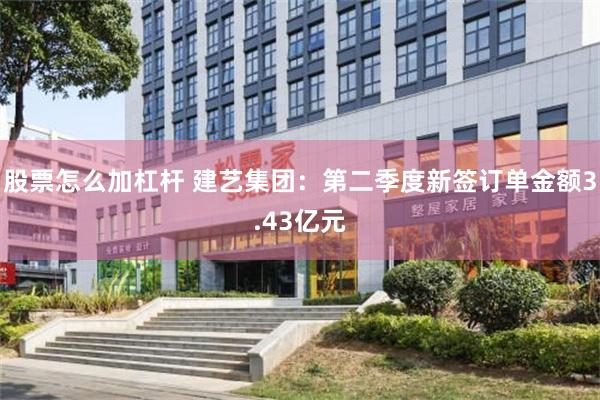 股票怎么加杠杆 建艺集团：第二季度新签订单金额3.43亿元