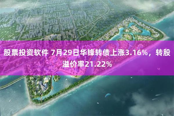 股票投资软件 7月29日华锋转债上涨3.16%，转股溢价率21.22%