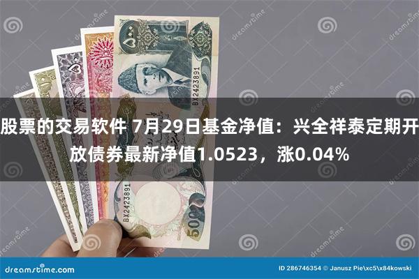 股票的交易软件 7月29日基金净值：兴全祥泰定期开放债券最新净值1.0523，涨0.04%