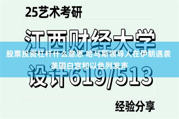 股票投资杠杆什么意思 哈马斯领导人在伊朗遇袭 美国白宫和以色列发声