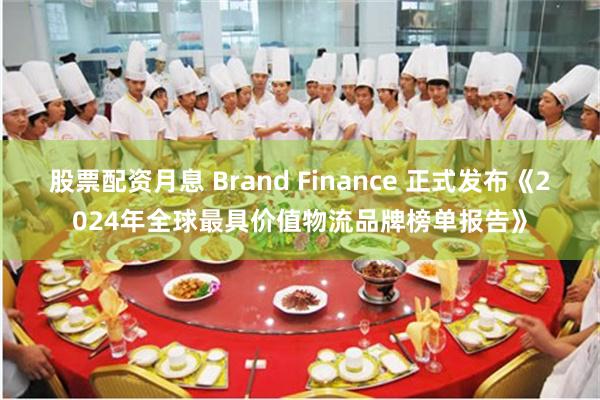 股票配资月息 Brand Finance 正式发布《2024年全球最具价值物流品牌榜单报告》