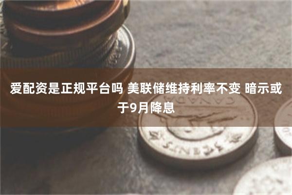 爱配资是正规平台吗 美联储维持利率不变 暗示或于9月降息