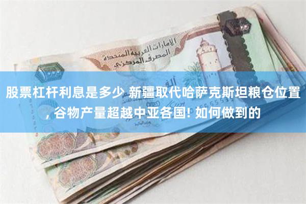 股票杠杆利息是多少 新疆取代哈萨克斯坦粮仓位置, 谷物产量超越中亚各国! 如何做到的