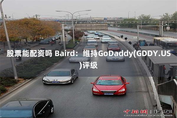 股票能配资吗 Baird：维持GoDaddy(GDDY.US)评级