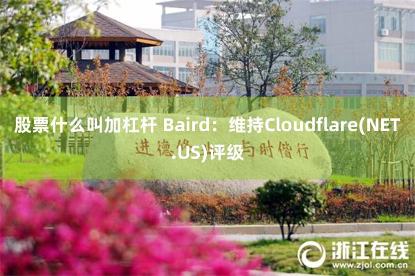 股票什么叫加杠杆 Baird：维持Cloudflare(NET.US)评级