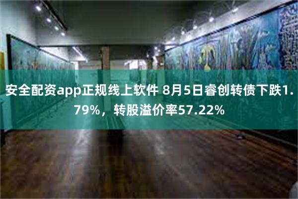 安全配资app正规线上软件 8月5日睿创转债下跌1.79%，转股溢价率57.22%