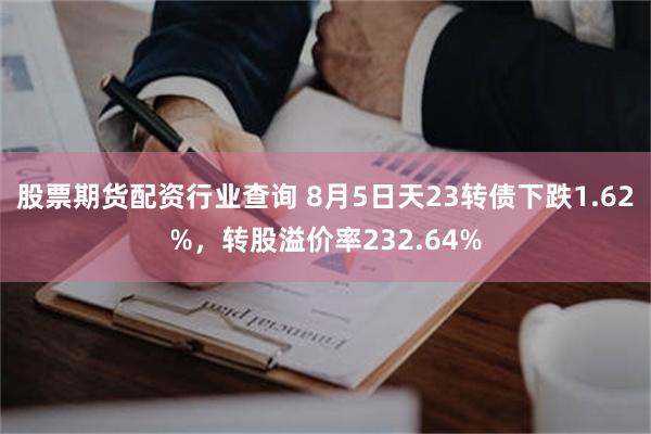 股票期货配资行业查询 8月5日天23转债下跌1.62%，转股溢价率232.64%