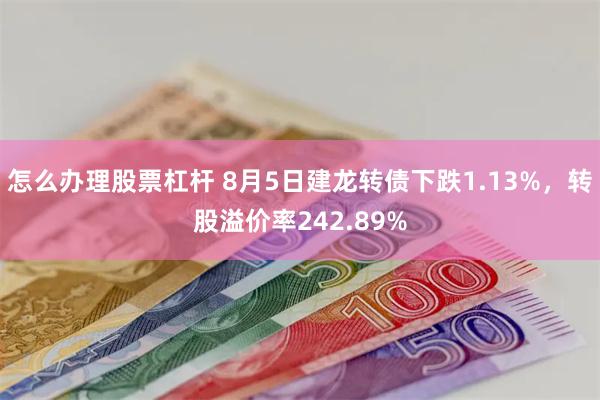 怎么办理股票杠杆 8月5日建龙转债下跌1.13%，转股溢价率242.89%