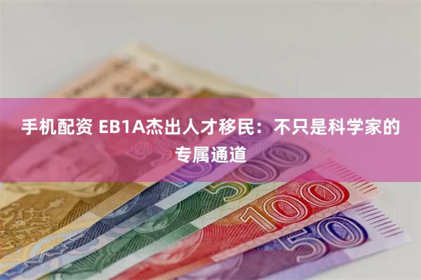 手机配资 EB1A杰出人才移民：不只是科学家的专属通道