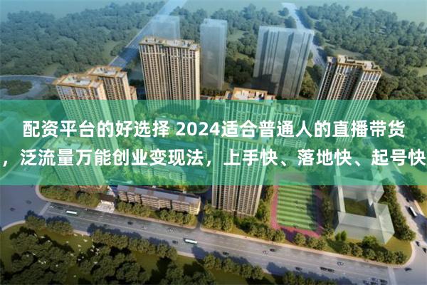 配资平台的好选择 2024适合普通人的直播带货，泛流量万能创业变现法，上手快、落地快、起号快