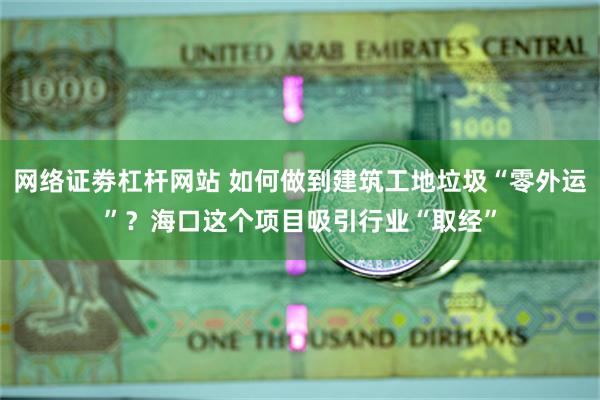 网络证劵杠杆网站 如何做到建筑工地垃圾“零外运”？海口这个项目吸引行业“取经”