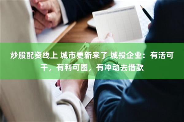 炒股配资线上 城市更新来了 城投企业：有活可干，有利可图，有冲动去借款