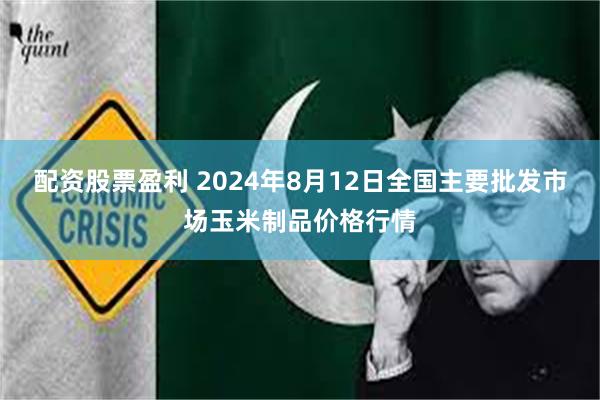 配资股票盈利 2024年8月12日全国主要批发市场玉米制品价格行情