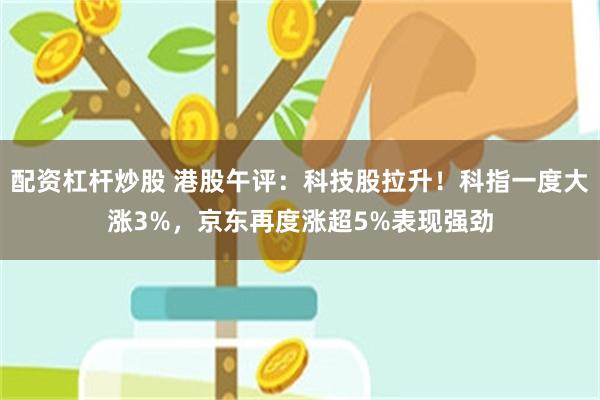 配资杠杆炒股 港股午评：科技股拉升！科指一度大涨3%，京东再度涨超5%表现强劲