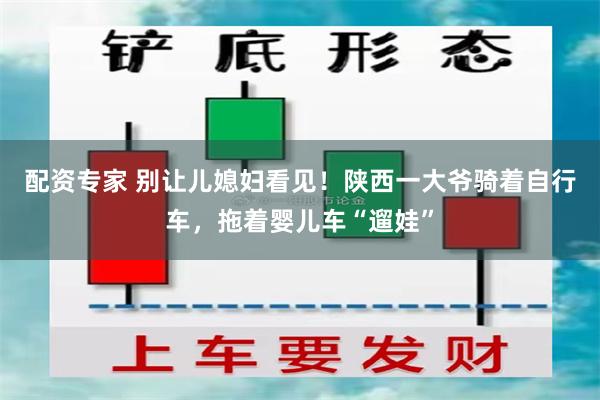 配资专家 别让儿媳妇看见！陕西一大爷骑着自行车，拖着婴儿车“遛娃”