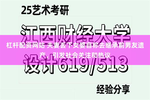 杠杆配资网站 夫妻丢下女婴自称去继承前男友遗产，引发社会关注和热议