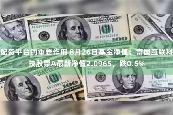 配资平台的重要作用 8月26日基金净值：富国互联科技股票A最新净值2.0965，跌0.5%