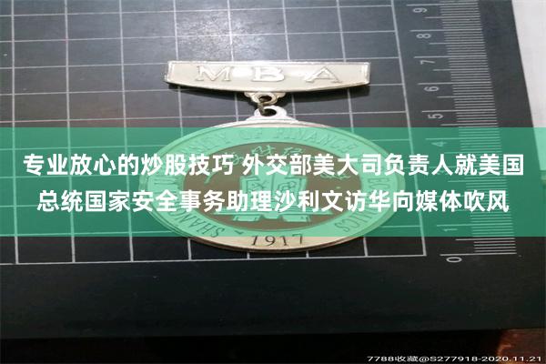 专业放心的炒股技巧 外交部美大司负责人就美国总统国家安全事务助理沙利文访华向媒体吹风