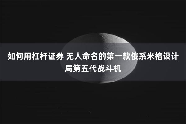 如何用杠杆证券 无人命名的第一款俄系米格设计局第五代战斗机