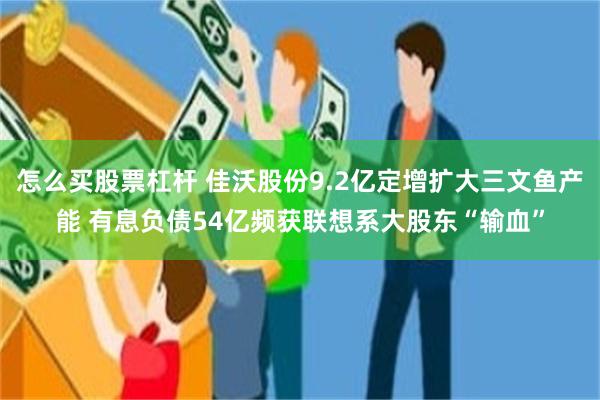 怎么买股票杠杆 佳沃股份9.2亿定增扩大三文鱼产能 有息负债54亿频获联想系大股东“输血”