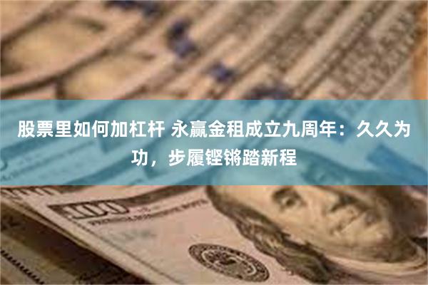 股票里如何加杠杆 永赢金租成立九周年：久久为功，步履铿锵踏新程