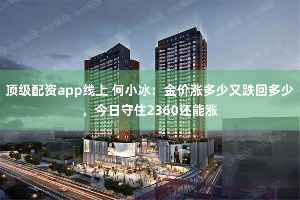 顶级配资app线上 何小冰：金价涨多少又跌回多少，今日守住2360还能涨