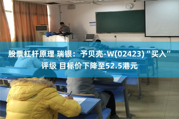 股票杠杆原理 瑞银：予贝壳-W(02423)“买入”评级 目标价下降至52.5港元