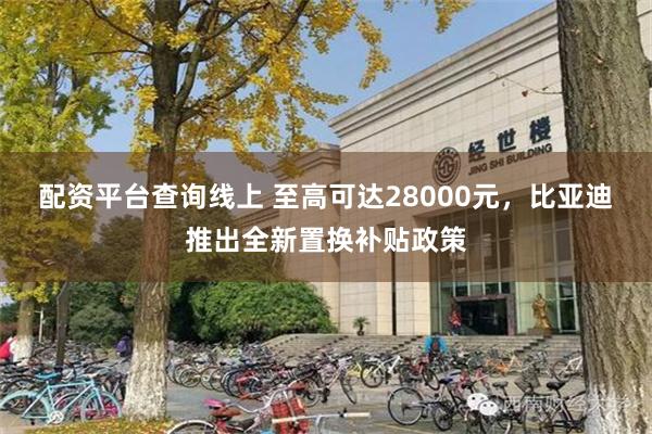 配资平台查询线上 至高可达28000元，比亚迪推出全新置换补贴政策