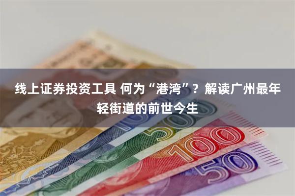 线上证券投资工具 何为“港湾”？解读广州最年轻街道的前世今生